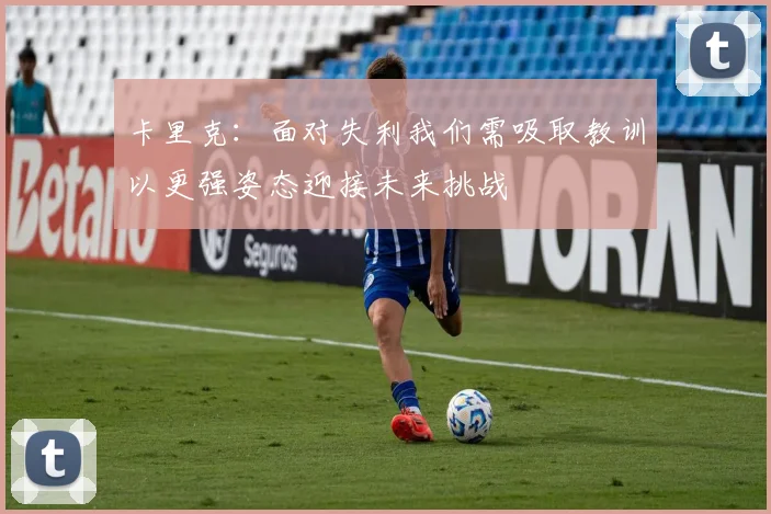 卡里克：面对失利我们需吸取教训以更强姿态迎接未来挑战