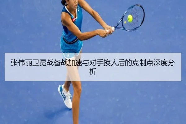 张伟丽卫冕战备战加速与对手换人后的克制点深度分析